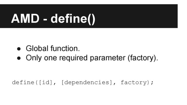 AMD - define()
● Global function.
● Only one required parameter (factory).
define([id], [dependencies], factory);
