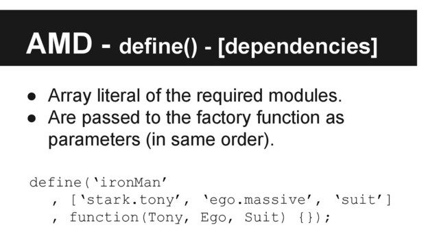 AMD - define() - [dependencies]
● Array literal of the required modules.
● Are passed to the factory function as
parameters (in same order).
define(‘ironMan’
, [‘stark.tony’, ‘ego.massive’, ‘suit’]
, function(Tony, Ego, Suit) {});
