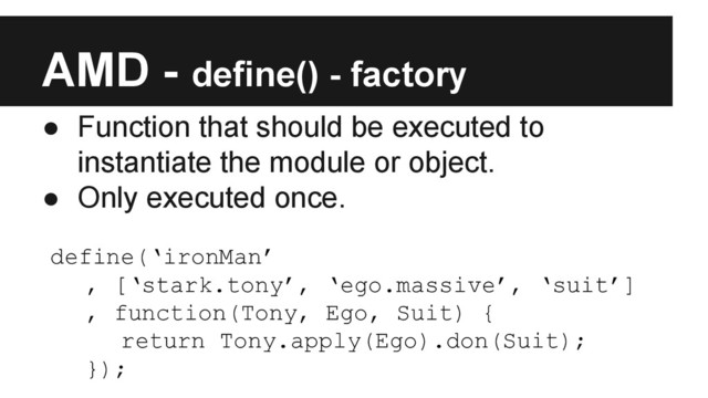 AMD - define() - factory
● Function that should be executed to
instantiate the module or object.
● Only executed once.
define(‘ironMan’
, [‘stark.tony’, ‘ego.massive’, ‘suit’]
, function(Tony, Ego, Suit) {
return Tony.apply(Ego).don(Suit);
});
