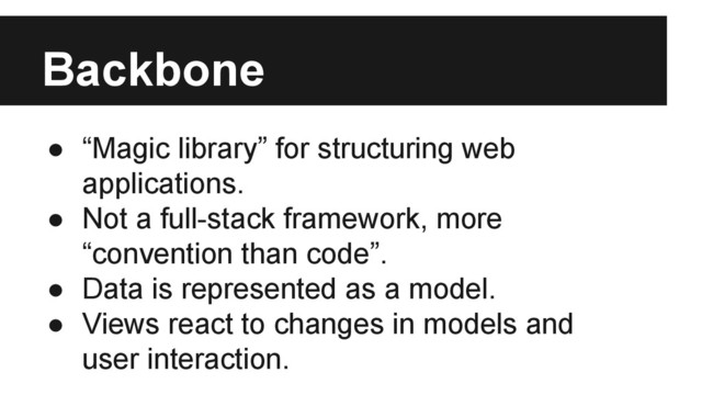 Backbone
● “Magic library” for structuring web
applications.
● Not a full-stack framework, more
“convention than code”.
● Data is represented as a model.
● Views react to changes in models and
user interaction.
