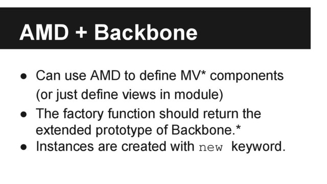 AMD + Backbone
● Can use AMD to define MV* components
(or just define views in module)
● The factory function should return the
extended prototype of Backbone.*
● Instances are created with new keyword.
