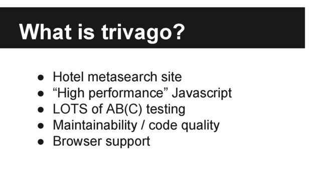 What is trivago?
● Hotel metasearch site
● “High performance” Javascript
● LOTS of AB(C) testing
● Maintainability / code quality
● Browser support
