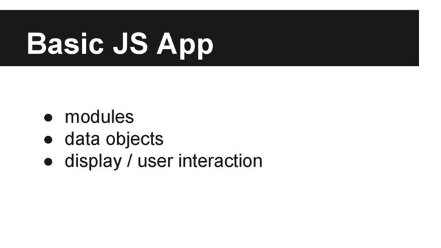 Basic JS App
● modules
● data objects
● display / user interaction
