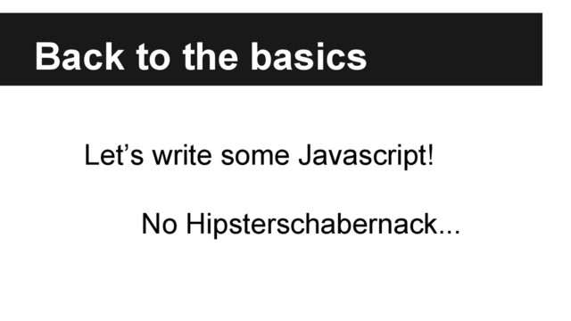 Back to the basics
Let’s write some Javascript!
No Hipsterschabernack...
