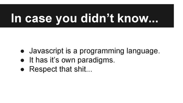 In case you didn’t know...
● Javascript is a programming language.
● It has it’s own paradigms.
● Respect that shit...
