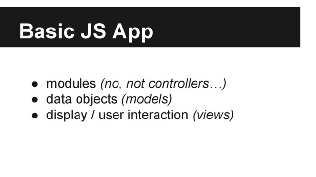 Basic JS App
● modules (no, not controllers…)
● data objects (models)
● display / user interaction (views)

