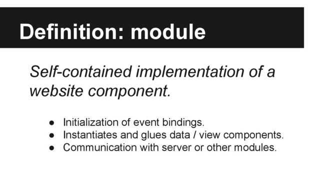 Definition: module
● Initialization of event bindings.
● Instantiates and glues data / view components.
● Communication with server or other modules.
Self-contained implementation of a
website component.
