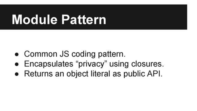 Module Pattern
● Common JS coding pattern.
● Encapsulates “privacy” using closures.
● Returns an object literal as public API.
