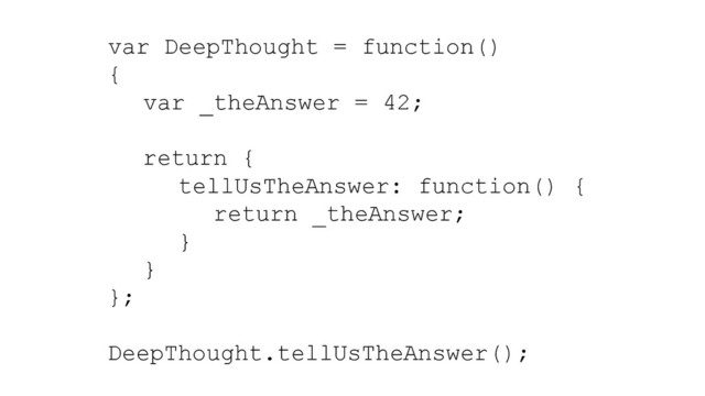 var DeepThought = function()
{
var _theAnswer = 42;
return {
tellUsTheAnswer: function() {
return _theAnswer;
}
}
};
DeepThought.tellUsTheAnswer();
