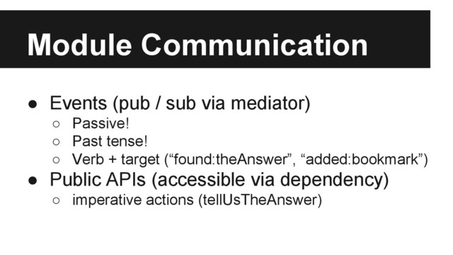 Module Communication
● Events (pub / sub via mediator)
○ Passive!
○ Past tense!
○ Verb + target (“found:theAnswer”, “added:bookmark”)
● Public APIs (accessible via dependency)
○ imperative actions (tellUsTheAnswer)

