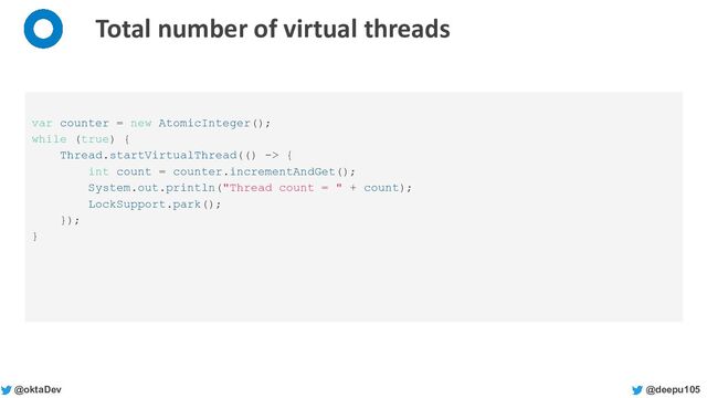 @deepu105
@oktaDev
Total number of virtual threads
var counter = new AtomicInteger();
while (true) {
Thread.startVirtualThread(() -> {
int count = counter.incrementAndGet();
System.out.println("Thread count = " + count);
LockSupport.park();
});
}
