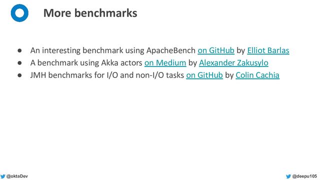 @deepu105
@oktaDev
More benchmarks
● An interesting benchmark using ApacheBench on GitHub by Elliot Barlas
● A benchmark using Akka actors on Medium by Alexander Zakusylo
● JMH benchmarks for I/O and non-I/O tasks on GitHub by Colin Cachia
