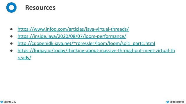 @deepu105
@oktaDev
Resources
● https://www.infoq.com/articles/java-virtual-threads/
● https://inside.java/2020/08/07/loom-performance/
● http://cr.openjdk.java.net/~rpressler/loom/loom/sol1_part1.html
● https://foojay.io/today/thinking-about-massive-throughput-meet-virtual-th
reads/
