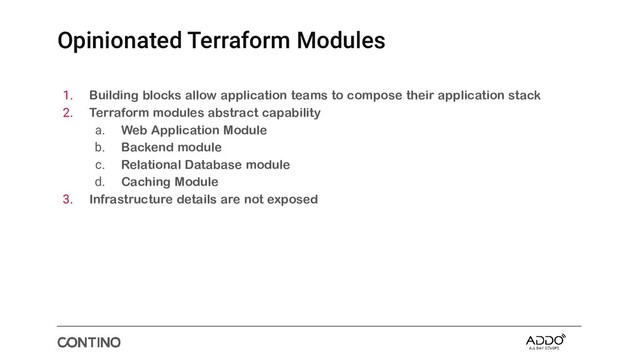 Opinionated Terraform Modules
1. Building blocks allow application teams to compose their application stack
2. Terraform modules abstract capability
a. Web Application Module
b. Backend module
c. Relational Database module
d. Caching Module
3. Infrastructure details are not exposed
