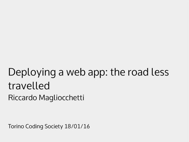 Deploying a web app: the road less
travelled
Riccardo Magliocchetti
Torino Coding Society 18/01/16
