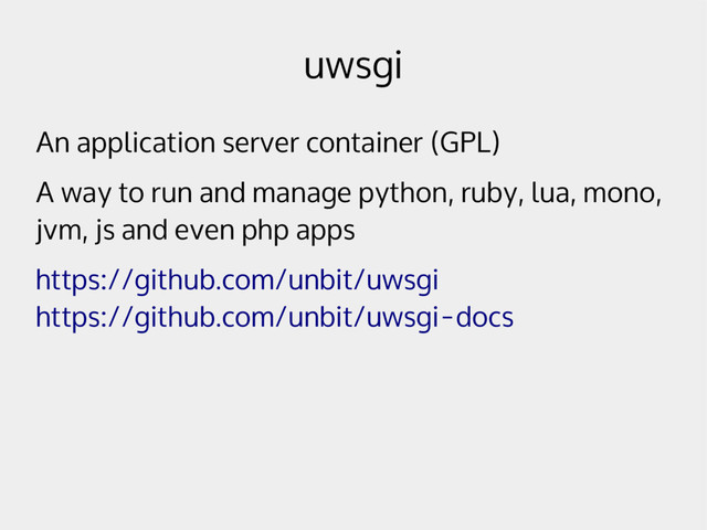 uwsgi
An application server container (GPL)
A way to run and manage python, ruby, lua, mono,
jvm, js and even php apps
https://github.com/unbit/uwsgi
https://github.com/unbit/uwsgi-docs
