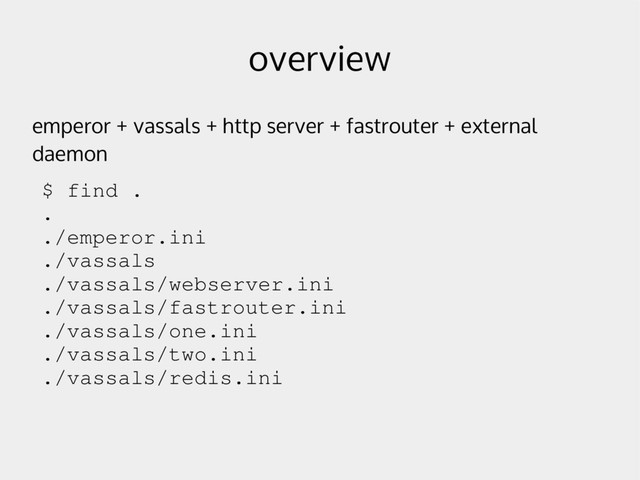 overview
emperor + vassals + http server + fastrouter + external
daemon
$ find .
.
./emperor.ini
./vassals
./vassals/webserver.ini
./vassals/fastrouter.ini
./vassals/one.ini
./vassals/two.ini
./vassals/redis.ini
