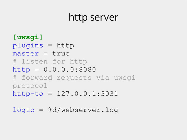 http server
[uwsgi]
plugins = http
master = true
# listen for http
http = 0.0.0.0:8080
# forward requests via uwsgi
protocol
http­to = 127.0.0.1:3031
logto = %d/webserver.log
