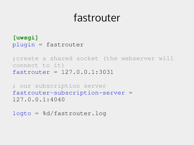 fastrouter
[uwsgi]
plugin = fastrouter
;create a shared socket (the webserver will
connect to it)
fastrouter = 127.0.0.1:3031
; our subscription server
fastrouter­subscription­server =
127.0.0.1:4040
logto = %d/fastrouter.log
