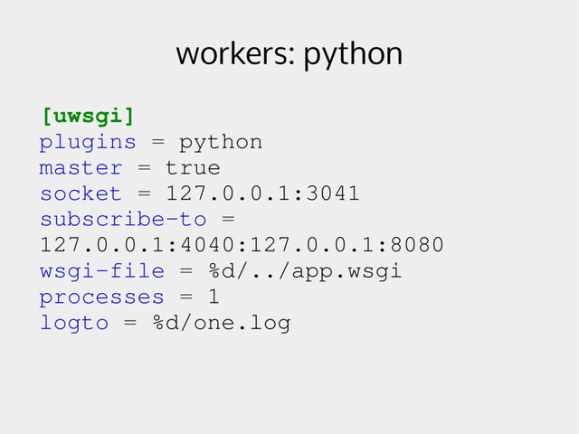 workers: python
[uwsgi]
plugins = python
master = true
socket = 127.0.0.1:3041
subscribe­to =
127.0.0.1:4040:127.0.0.1:8080
wsgi­file = %d/../app.wsgi
processes = 1
logto = %d/one.log

