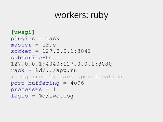 workers: ruby
[uwsgi]
plugins = rack
master = true
socket = 127.0.0.1:3042
subscribe­to =
127.0.0.1:4040:127.0.0.1:8080
rack = %d/../app.ru
; required by rack specification
post­buffering = 4096
processes = 1
logto = %d/two.log
