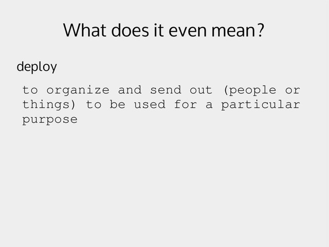 What does it even mean?
deploy
to organize and send out (people or
things) to be used for a particular
purpose
