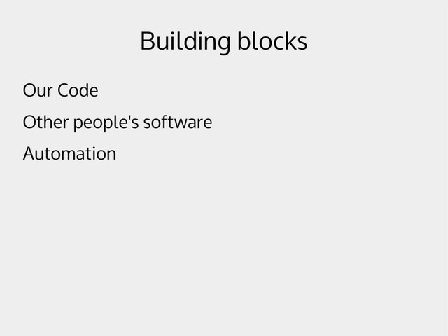 Building blocks
Our Code
Other people's software
Automation
