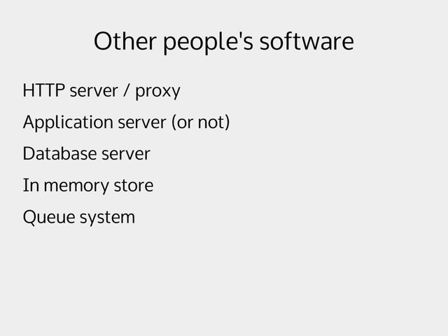Other people's software
HTTP server / proxy
Application server (or not)
Database server
In memory store
Queue system
