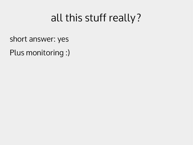 all this stuff really?
short answer: yes
Plus monitoring :)
