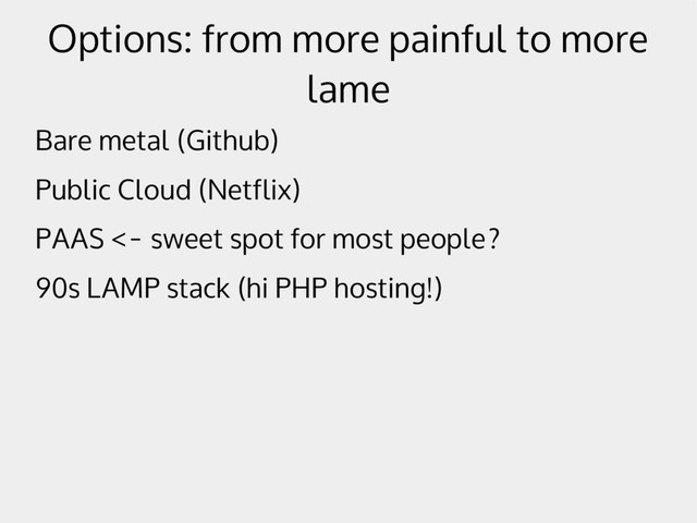 Options: from more painful to more
lame
Bare metal (Github)
Public Cloud (Netflix)
PAAS <- sweet spot for most people?
90s LAMP stack (hi PHP hosting!)

