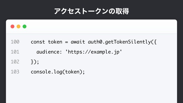 ΞΫηετʔΫϯͷऔಘ
100 const token = await auth0.getTokenSilently({
101 audience: 'https://example.jp'
102 });
103 console.log(token);

