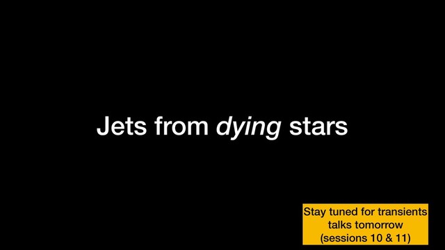 Jets from dying stars
Stay tuned for transients
talks tomorrow
(sessions 10 & 11)
