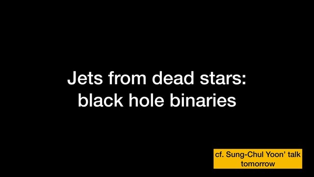 Jets from dead stars:
black hole binaries
cf. Sung-Chul Yoon’ talk
tomorrow
