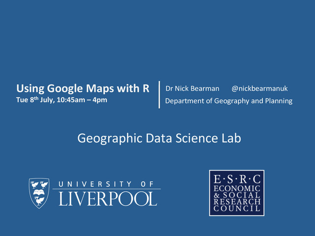 Dr	  Nick	  Bearman	  
Department	  of	  Geography	  and	  Planning	  
Using	  Google	  Maps	  with	  R	  
Tue	  8th	  July,	  10:45am	  –	  4pm	  
Geographic	  Data	  Science	  Lab	  
@nickbearmanuk	  
