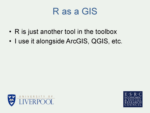 R as a GIS
•  R is just another tool in the toolbox
•  I use it alongside ArcGIS, QGIS, etc.
