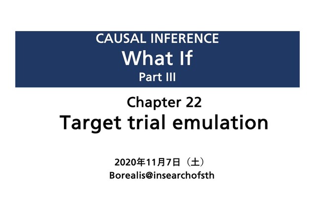 CAUSAL INFERENCE
What If
Part III
2020年11⽉7⽇（⼟）
Borealis@insearchofsth
Chapter 22
Target trial emulation

