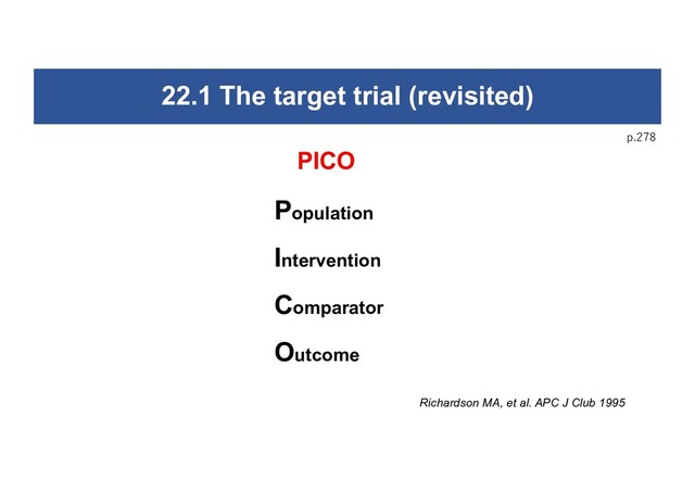 22.1 The target trial (revisited)
Population
Intervention
Comparator
Outcome
p.278
PICO
Richardson MA, et al. APC J Club 1995
