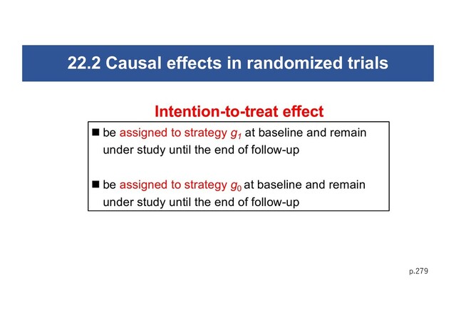 22.2 Causal effects in randomized trials
p.279
n be assigned to strategy g1
at baseline and remain
under study until the end of follow-up
n be assigned to strategy g0
at baseline and remain
under study until the end of follow-up
Intention-to-treat effect
