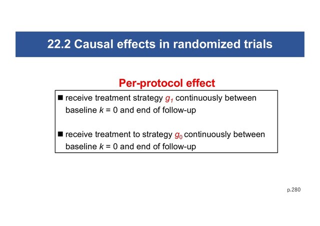 22.2 Causal effects in randomized trials
p.280
n receive treatment strategy g1
continuously between
baseline k = 0 and end of follow-up
n receive treatment to strategy g0
continuously between
baseline k = 0 and end of follow-up
Per-protocol effect
