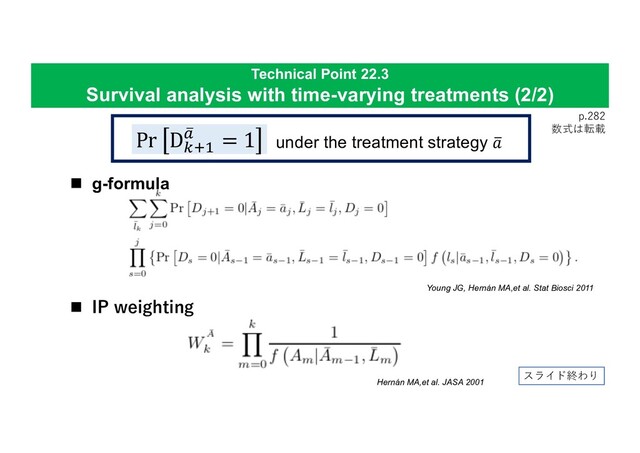 Technical Point 22.3
Survival analysis with time-varying treatments (2/2)
p.282
数式は転載
n g-formula
n IP weighting
Pr D$%&
'
( = 1 under the treatment strategy '
+
Hernán MA,et al. JASA 2001
Young JG, Hernán MA,et al. Stat Biosci 2011
スライド終わり
