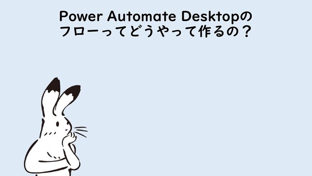 Power Automate Desktopの
フローってどうやって作るの？
