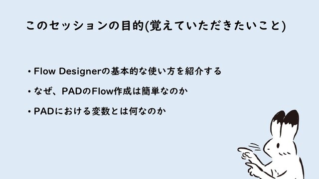 このセッションの目的(覚えていただきたいこと)
2
• Flow Designerの基本的な使い方を紹介する
• なぜ、PADのFlow作成は簡単なのか
• PADにおける変数とは何なのか

