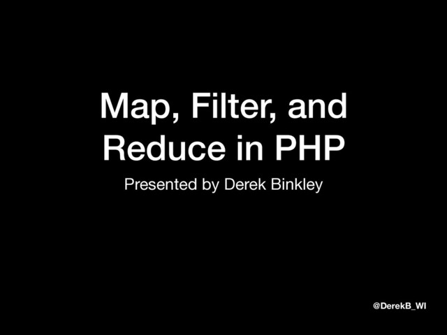 @DerekB_WI
Map, Filter, and
Reduce in PHP
Presented by Derek Binkley
