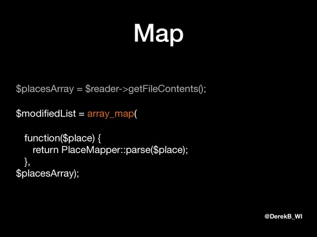 @DerekB_WI
Map
$placesArray = $reader->getFileContents();

$modiﬁedList = array_map(

function($place) { 
return PlaceMapper::parse($place); 
},  
$placesArray);
