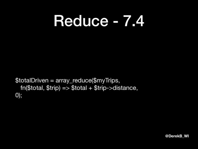 @DerekB_WI
Reduce - 7.4
$totalDriven = array_reduce($myTrips, 
fn($total, $trip) => $total + $trip->distance, 
0);
