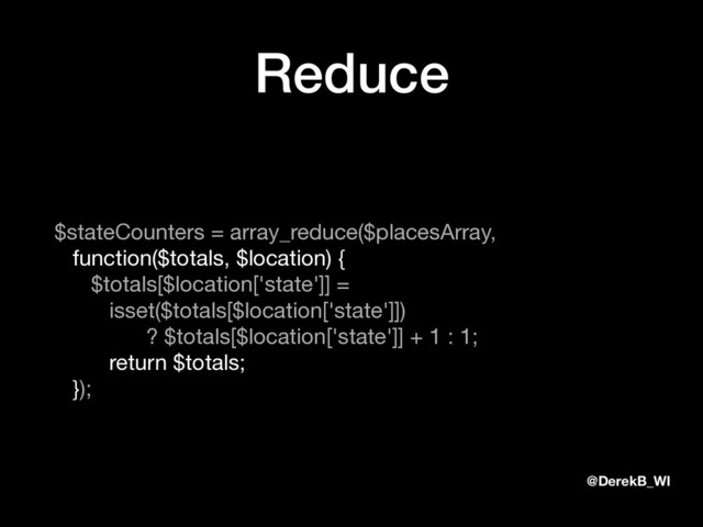@DerekB_WI
Reduce
$stateCounters = array_reduce($placesArray, 
function($totals, $location) { 
$totals[$location['state']] = 
isset($totals[$location['state']]) 
? $totals[$location['state']] + 1 : 1; 
return $totals; 
});
