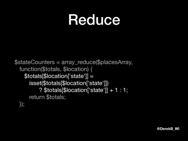 @DerekB_WI
Reduce
$stateCounters = array_reduce($placesArray, 
function($totals, $location) { 
$totals[$location['state']] = 
isset($totals[$location['state']]) 
? $totals[$location['state']] + 1 : 1; 
return $totals; 
});
