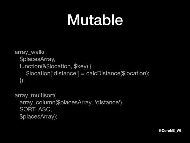 @DerekB_WI
Mutable
array_walk( 
$placesArray, 
function(&$location, $key) { 
$location['distance'] = calcDistance($location); 
});

array_multisort( 
array_column($placesArray, 'distance'), 
SORT_ASC, 
$placesArray);
