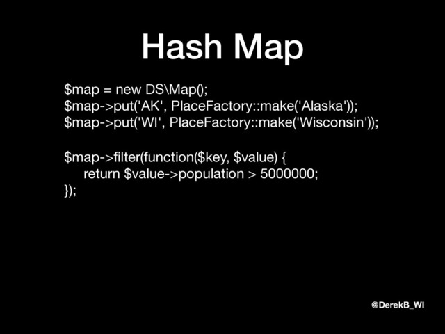 @DerekB_WI
Hash Map
$map = new DS\Map(); 
$map->put('AK', PlaceFactory::make('Alaska')); 
$map->put('WI', PlaceFactory::make('Wisconsin'));

$map->ﬁlter(function($key, $value) { 
return $value->population > 5000000; 
});
