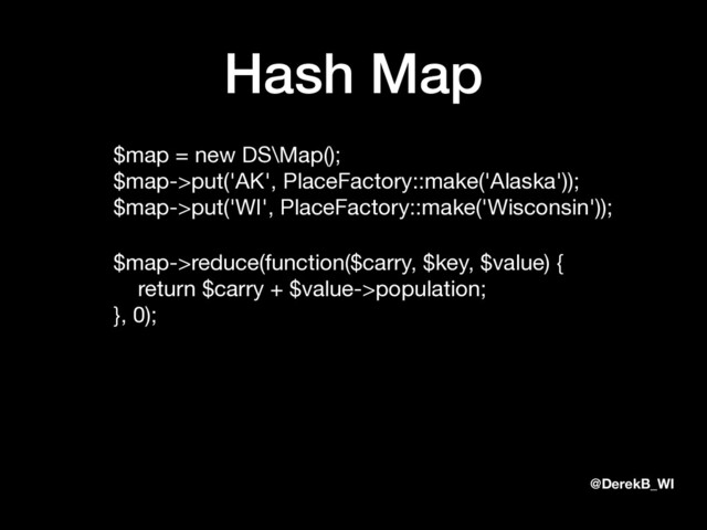 @DerekB_WI
Hash Map
$map = new DS\Map(); 
$map->put('AK', PlaceFactory::make('Alaska')); 
$map->put('WI', PlaceFactory::make('Wisconsin'));

$map->reduce(function($carry, $key, $value) { 
return $carry + $value->population; 
}, 0);
